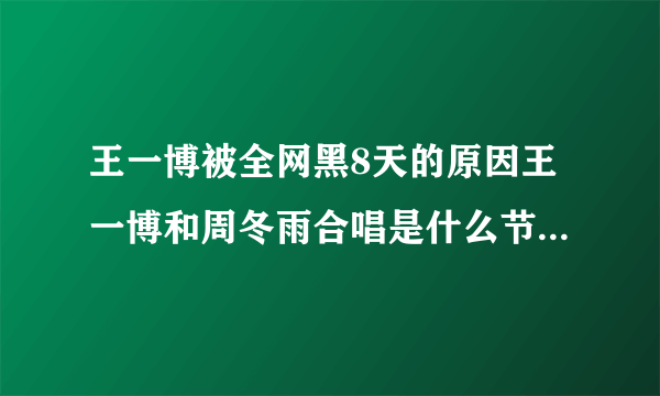 王一博被全网黑8天的原因王一博和周冬雨合唱是什么节目-飞外网