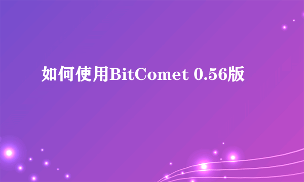 如何使用BitComet 0.56版