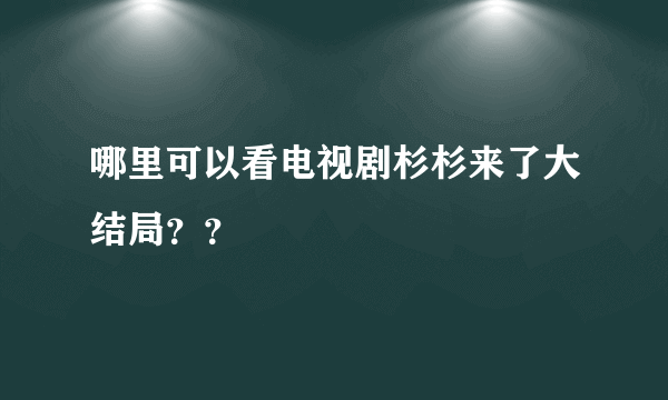 哪里可以看电视剧杉杉来了大结局？？