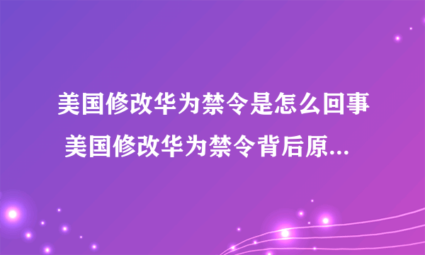 美国修改华为禁令是怎么回事 美国修改华为禁令背后原因是什么