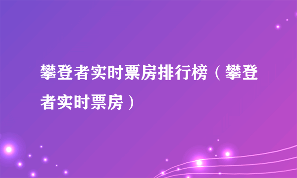 攀登者实时票房排行榜（攀登者实时票房）