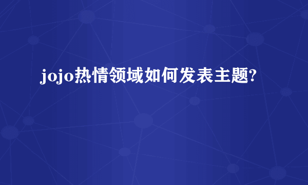 jojo热情领域如何发表主题?