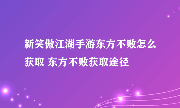 新笑傲江湖手游东方不败怎么获取 东方不败获取途径