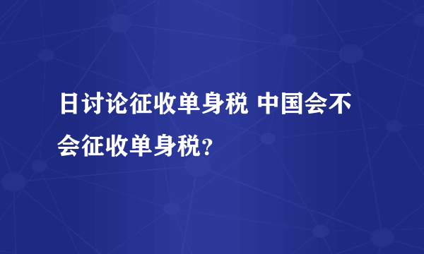 日讨论征收单身税 中国会不会征收单身税？