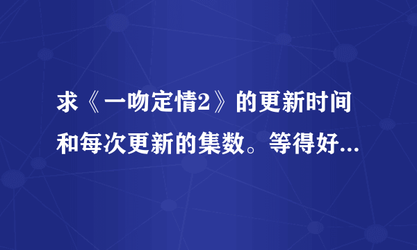 求《一吻定情2》的更新时间和每次更新的集数。等得好捉急。（阿里嘎多）