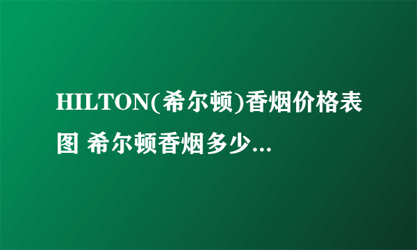 HILTON(希尔顿)香烟价格表图 希尔顿香烟多少钱一包(4款经典8-32元)