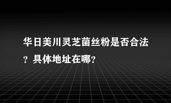 华日美川灵芝菌丝粉是否合法？具体地址在哪？