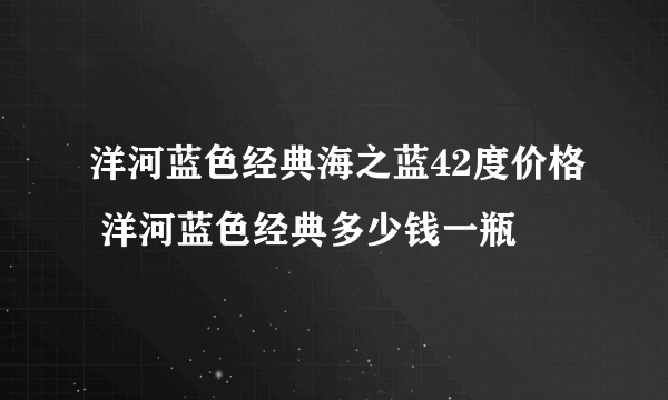 洋河蓝色经典海之蓝42度价格 洋河蓝色经典多少钱一瓶