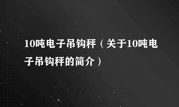 10吨电子吊钩秤（关于10吨电子吊钩秤的简介）