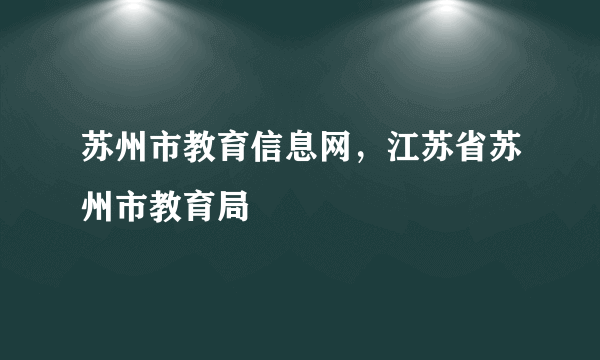 苏州市教育信息网，江苏省苏州市教育局