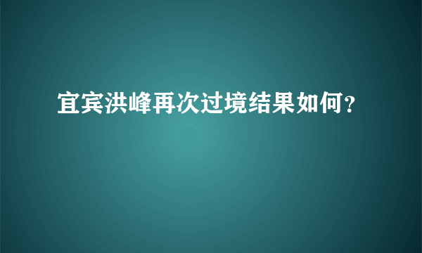 宜宾洪峰再次过境结果如何？