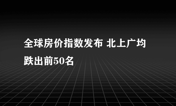 全球房价指数发布 北上广均跌出前50名