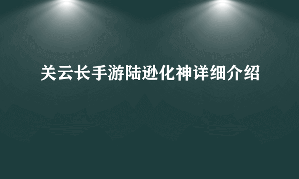 关云长手游陆逊化神详细介绍