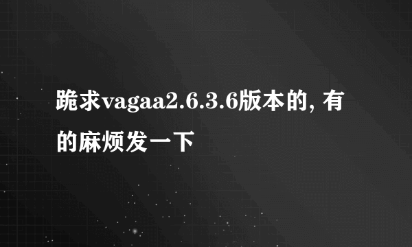 跪求vagaa2.6.3.6版本的, 有的麻烦发一下