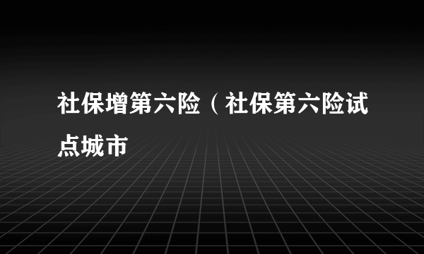 社保增第六险（社保第六险试点城市