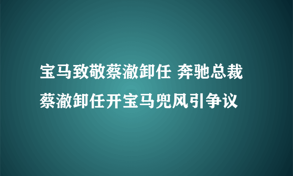 宝马致敬蔡澈卸任 奔驰总裁蔡澈卸任开宝马兜风引争议