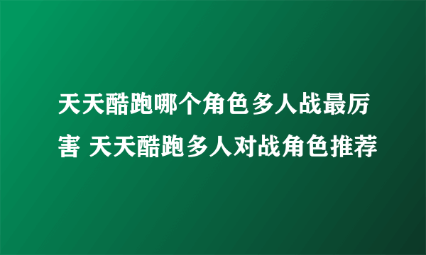 天天酷跑哪个角色多人战最厉害 天天酷跑多人对战角色推荐