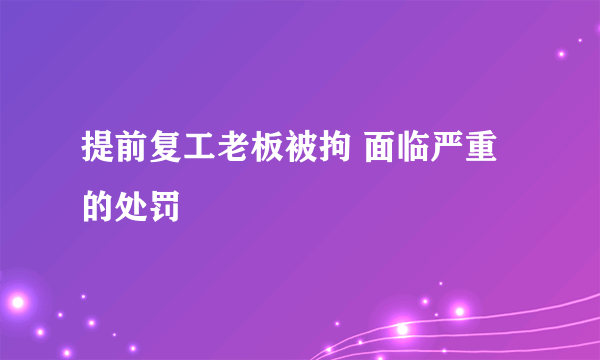 提前复工老板被拘 面临严重的处罚