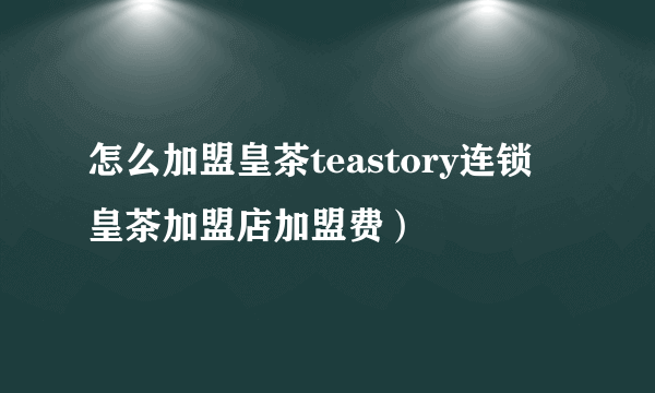 怎么加盟皇茶teastory连锁 皇茶加盟店加盟费）