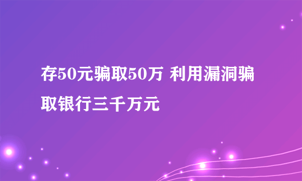 存50元骗取50万 利用漏洞骗取银行三千万元