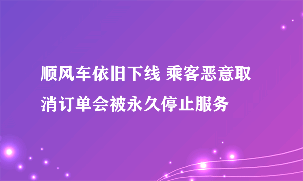 顺风车依旧下线 乘客恶意取消订单会被永久停止服务