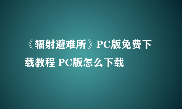 《辐射避难所》PC版免费下载教程 PC版怎么下载