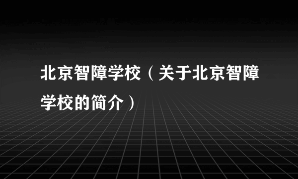 北京智障学校（关于北京智障学校的简介）