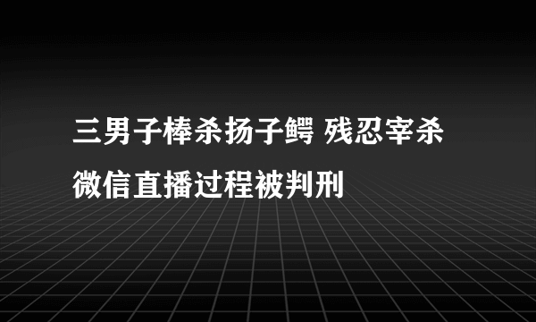 三男子棒杀扬子鳄 残忍宰杀微信直播过程被判刑