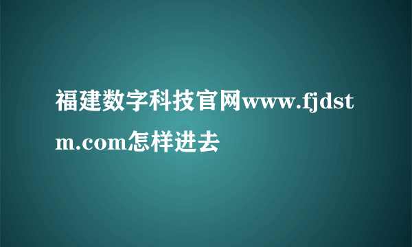 福建数字科技官网www.fjdstm.com怎样进去