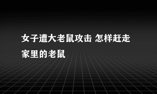 女子遭大老鼠攻击 怎样赶走家里的老鼠