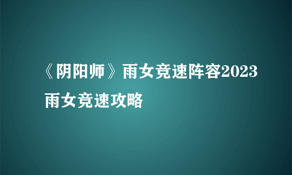 《阴阳师》雨女竞速阵容2023 雨女竞速攻略