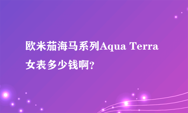 欧米茄海马系列Aqua Terra女表多少钱啊？