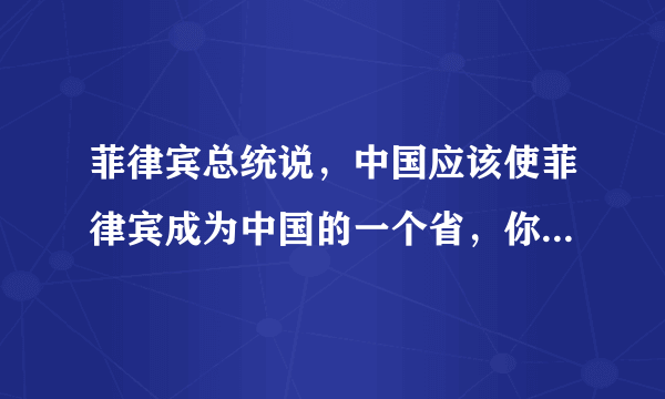 菲律宾总统说，中国应该使菲律宾成为中国的一个省，你会同意吗？