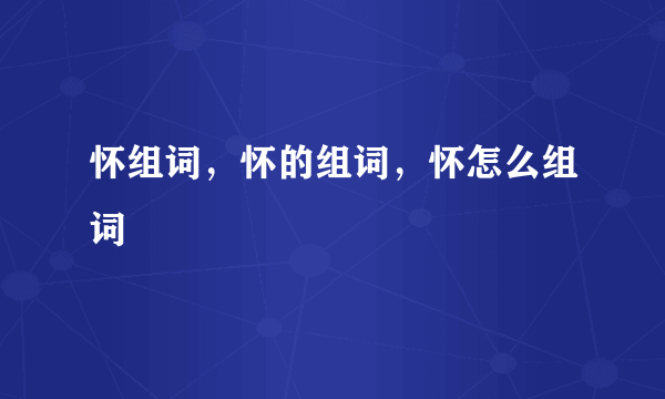 怀组词，怀的组词，怀怎么组词