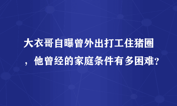 大衣哥自曝曾外出打工住猪圈，他曾经的家庭条件有多困难？