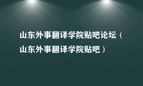 山东外事翻译学院贴吧论坛（山东外事翻译学院贴吧）