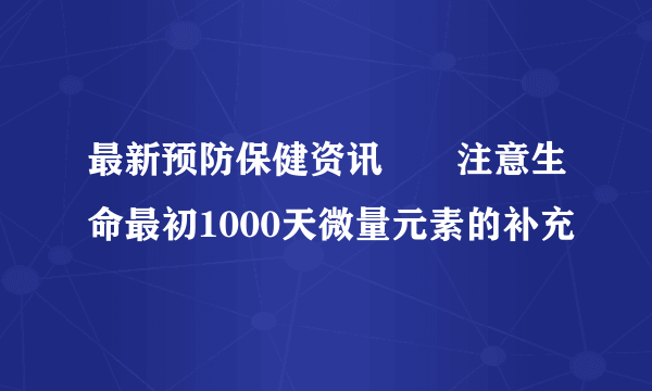 最新预防保健资讯――注意生命最初1000天微量元素的补充