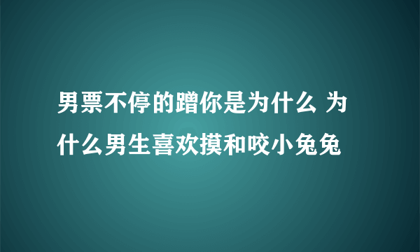 男票不停的蹭你是为什么 为什么男生喜欢摸和咬小兔兔