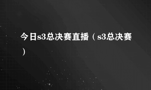 今日s3总决赛直播（s3总决赛）