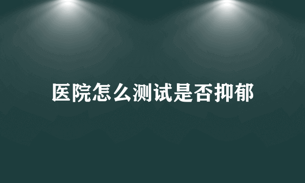 医院怎么测试是否抑郁