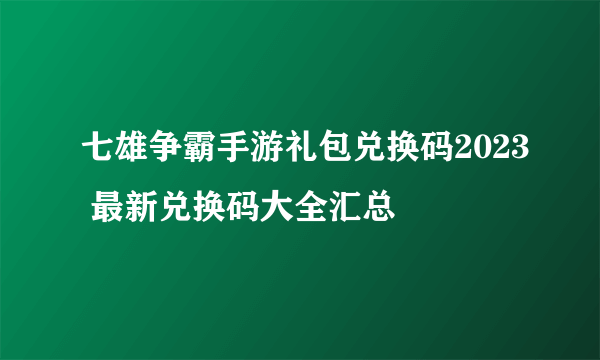 七雄争霸手游礼包兑换码2023 最新兑换码大全汇总