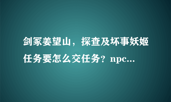 剑冢姜望山，探查及坏事妖姬任务要怎么交任务？npc没有了是不是只能删除任务了？