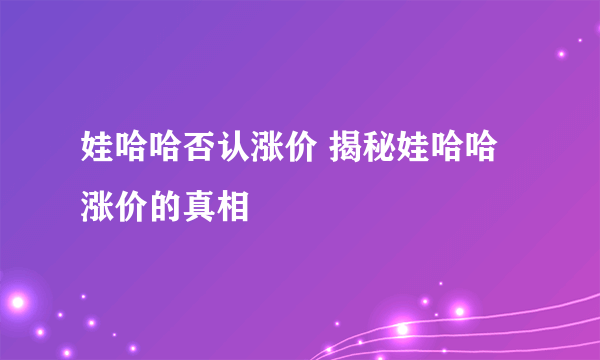 娃哈哈否认涨价 揭秘娃哈哈涨价的真相