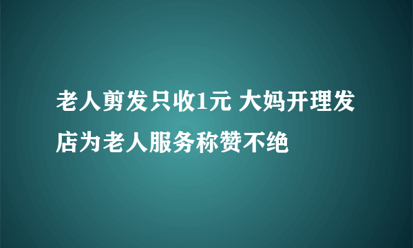 老人剪发只收1元 大妈开理发店为老人服务称赞不绝