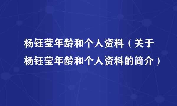 杨钰莹年龄和个人资料（关于杨钰莹年龄和个人资料的简介）