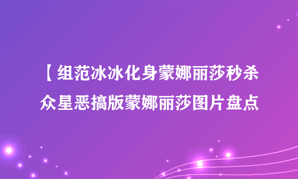 【组范冰冰化身蒙娜丽莎秒杀众星恶搞版蒙娜丽莎图片盘点