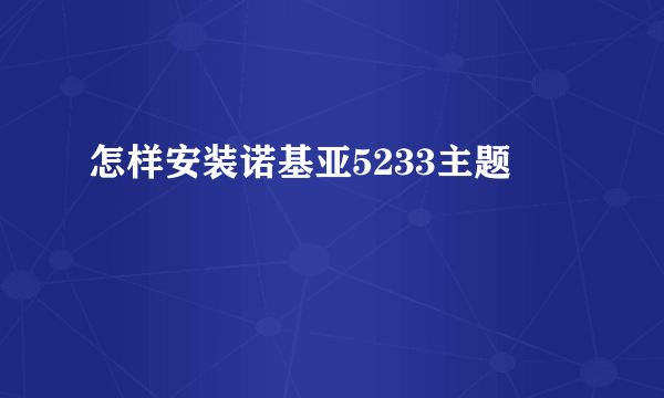 怎样安装诺基亚5233主题