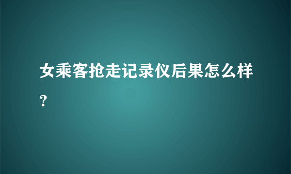 女乘客抢走记录仪后果怎么样？