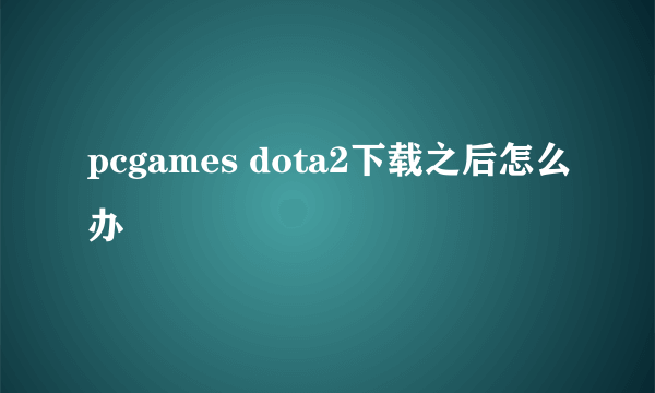 pcgames dota2下载之后怎么办