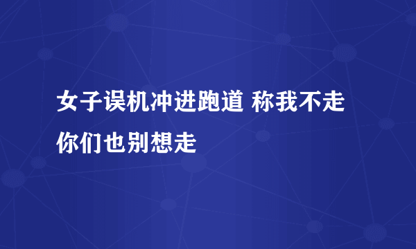 女子误机冲进跑道 称我不走你们也别想走